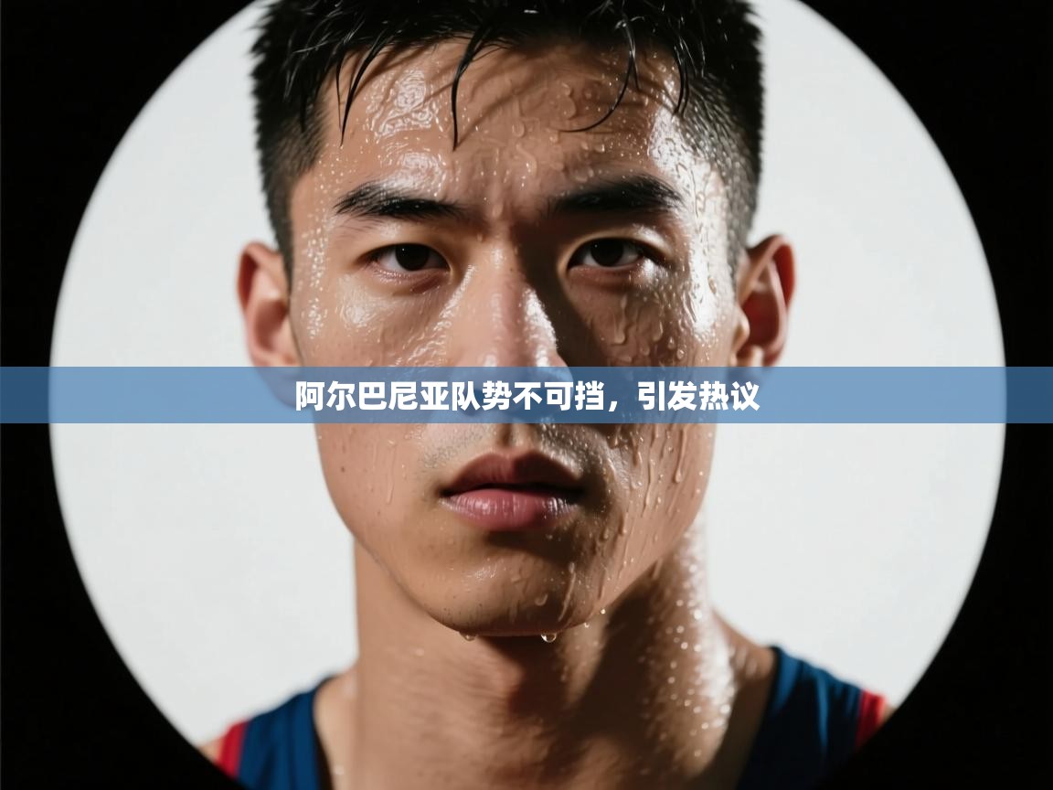 阿尔巴尼亚队势不可挡，引发热议  第1张