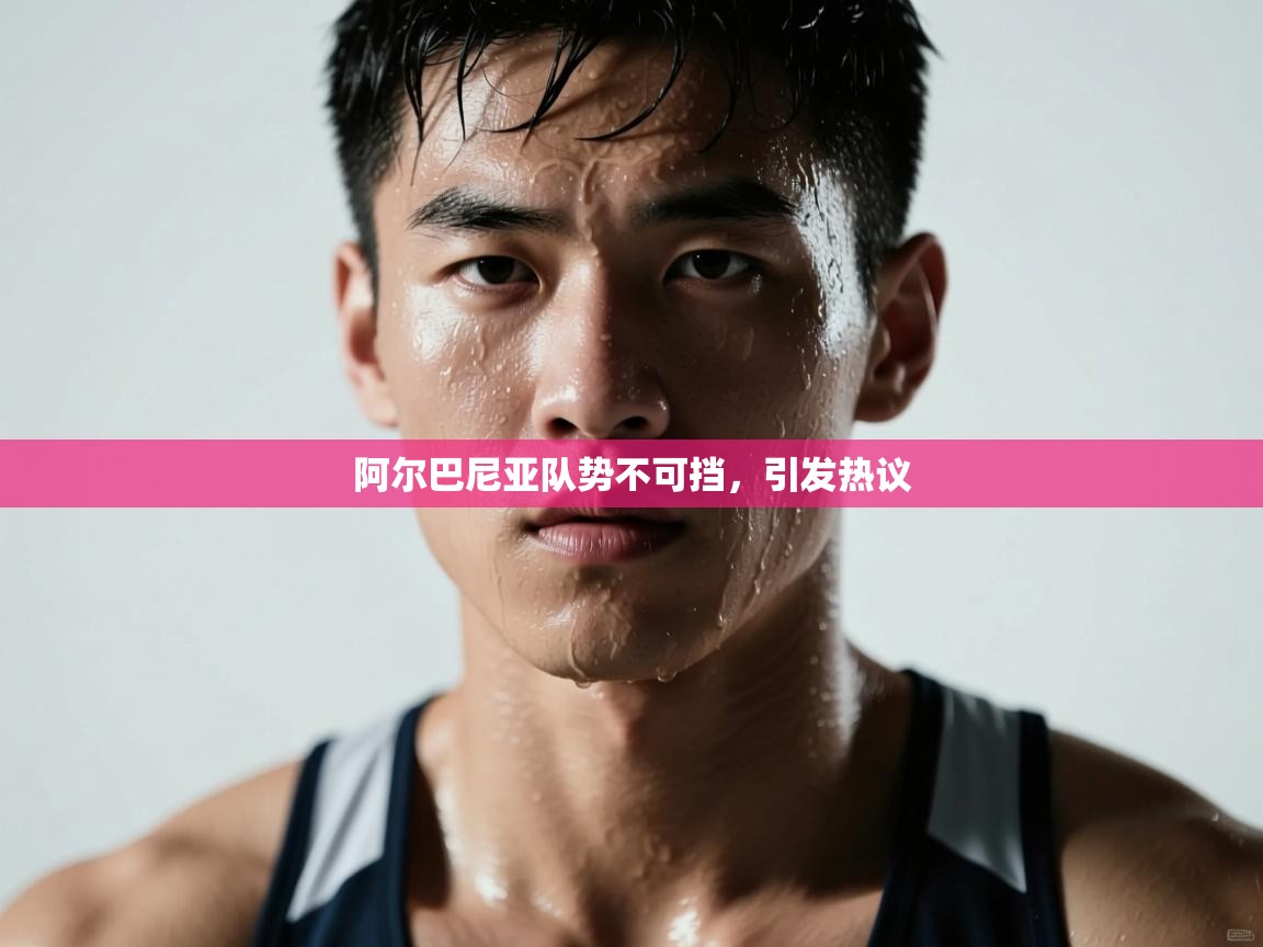 阿尔巴尼亚队势不可挡，引发热议  第2张