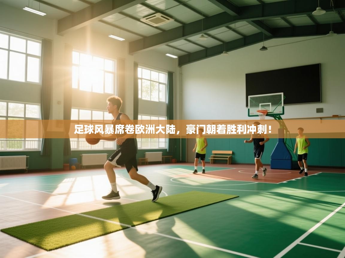 足球风暴席卷欧洲大陆，豪门朝着胜利冲刺！