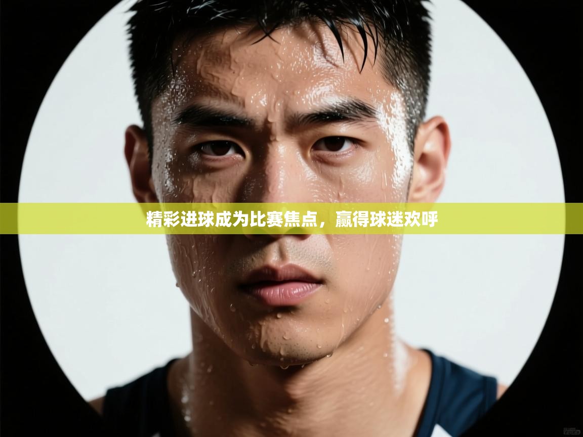 精彩进球成为比赛焦点，赢得球迷欢呼  第2张