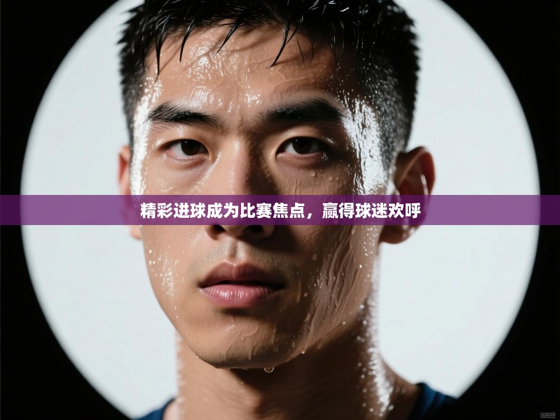 精彩进球成为比赛焦点，赢得球迷欢呼  第1张